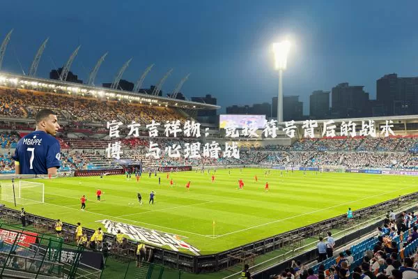 官方吉祥物：竞技符号背后的战术博弈与心理暗战