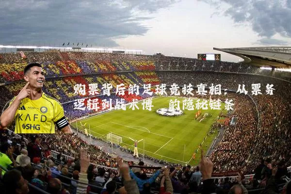 购票背后的足球竞技真相：从票务逻辑到战术博弈的隐秘链条