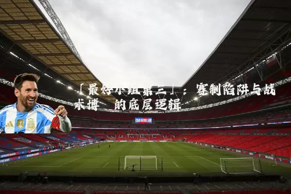 「最好小组第三」：赛制陷阱与战术博弈的底层逻辑