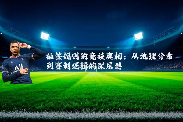 抽签规则的竞技真相：从地理分布到赛制逻辑的深层博弈