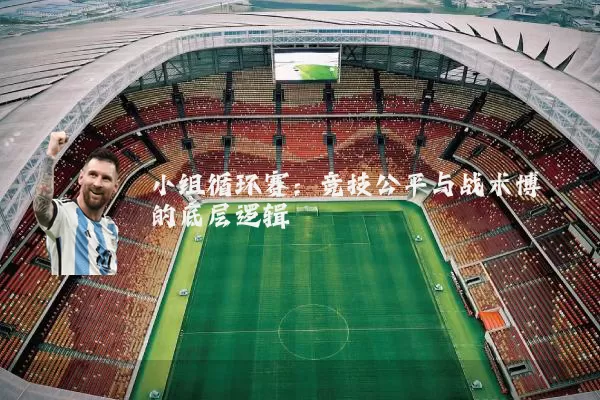 小组循环赛：竞技公平与战术博弈的底层逻辑